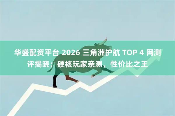 华盛配资平台 2026 三角洲护航 TOP 4 网测评揭晓：硬核玩家亲测，性价比之王