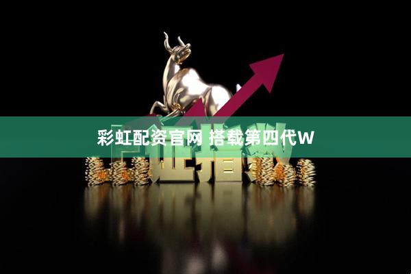 彩虹配资官网 搭载第四代W