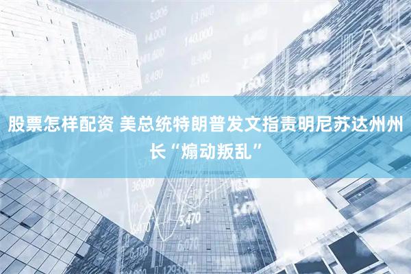 股票怎样配资 美总统特朗普发文指责明尼苏达州州长“煽动叛乱”