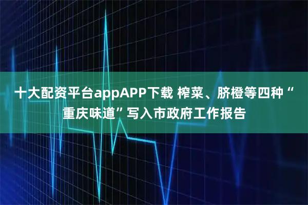 十大配资平台appAPP下载 榨菜、脐橙等四种“重庆味道”写入市政府工作报告