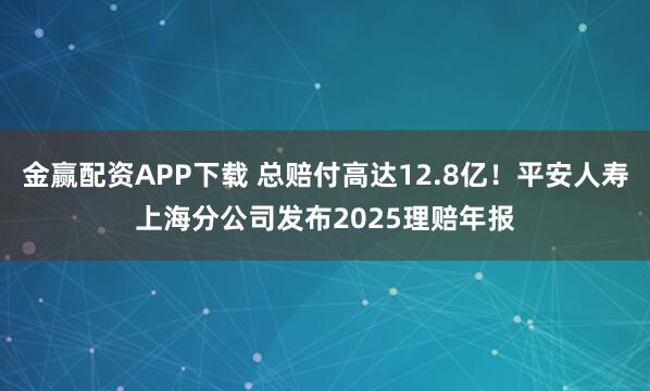 金赢配资APP下载 总赔付高达12.8亿！平安人寿上海分公司发布2025理赔年报