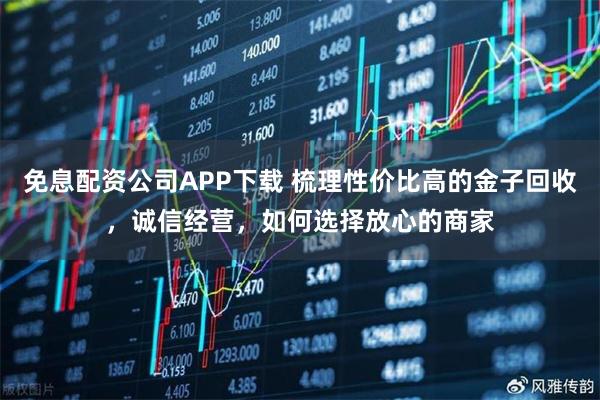 免息配资公司APP下载 梳理性价比高的金子回收，诚信经营，如何选择放心的商家
