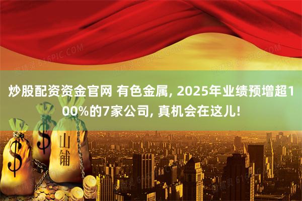 炒股配资资金官网 有色金属, 2025年业绩预增超100%的7家公司, 真机会在这儿!