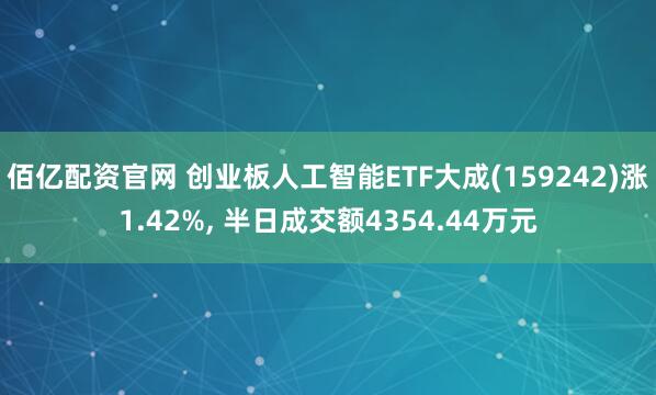 佰亿配资官网 创业板人工智能ETF大成(159242)涨1.42%, 半日成交额4354.44万元