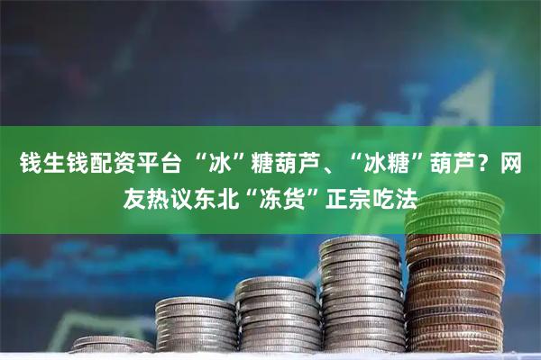 钱生钱配资平台 “冰”糖葫芦、“冰糖”葫芦？网友热议东北“冻货”正宗吃法