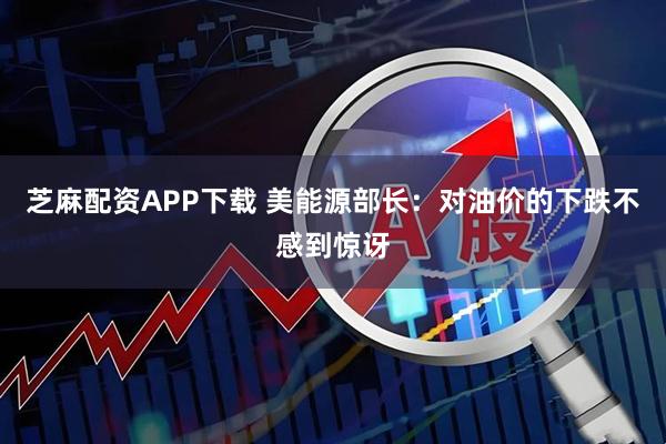 芝麻配资APP下载 美能源部长：对油价的下跌不感到惊讶