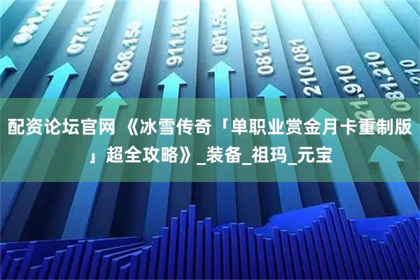 配资论坛官网 《冰雪传奇「单职业赏金月卡重制版」超全攻略》_装备_祖玛_元宝