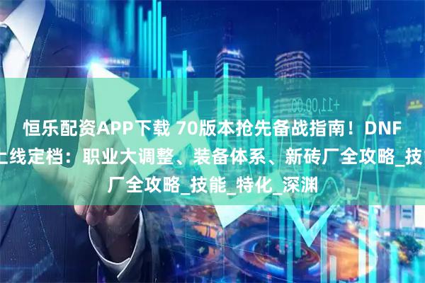 恒乐配资APP下载 70版本抢先备战指南！DNF手游70版本上线定档：职业大调整、装备体系、新砖厂全攻略_技能_特化_深渊