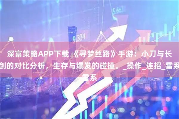 深富策略APP下载 《寻梦丝路》手游:小刀与长剑的对比分析,生存与爆发的碰撞。_操作_连招_雷系