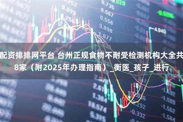 配资排排网平台 台州正规食物不耐受检测机构大全共8家（附2025年办理指南）_衡医_孩子_进行