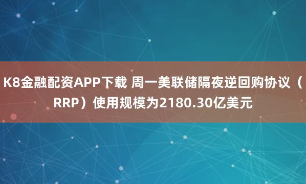 K8金融配资APP下载 周一美联储隔夜逆回购协议（RRP）使用规模为2180.30亿美元