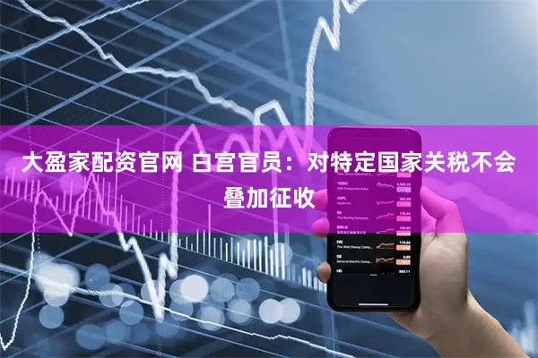 大盈家配资官网 白宫官员：对特定国家关税不会叠加征收
