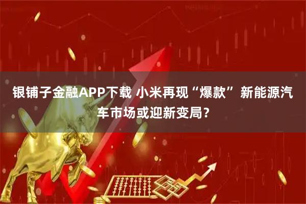 银铺子金融APP下载 小米再现“爆款” 新能源汽车市场或迎新变局？