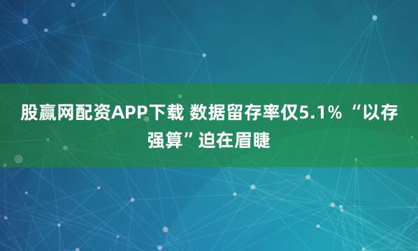 股赢网配资APP下载 数据留存率仅5.1% “以存强算”迫在眉睫