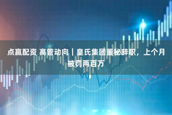 点赢配资 高管动向|皇氏集团董秘辞职,上个月被罚两百万