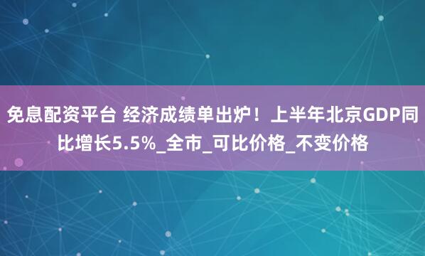 免息配资平台 经济成绩单出炉！上半年北京GDP同比增长5.5%_全市_可比价格_不变价格