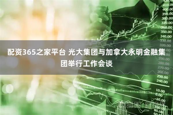 配资365之家平台 光大集团与加拿大永明金融集团举行工作会谈