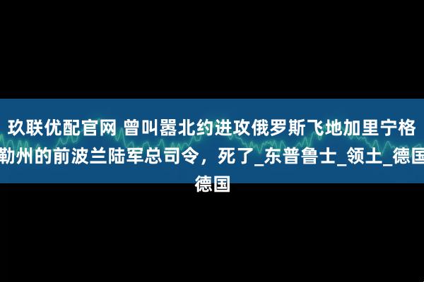 玖联优配官网 曾叫嚣北约进攻俄罗斯飞地加里宁格勒州的前波兰陆军总司令，死了_东普鲁士_领土_德国