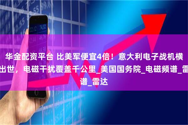 华金配资平台 比美军便宜4倍！意大利电子战机横空出世，电磁干扰覆盖千公里_美国国务院_电磁频谱_雷达