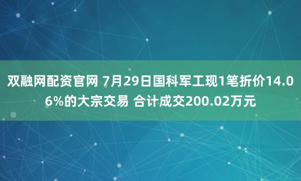 双融网配资官网 7月29日国科军工现1笔折价14.06%的大宗交易 合计成交200.02万元