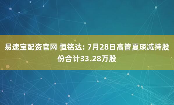 易速宝配资官网 恒铭达: 7月28日高管夏琛减持股份合计33.28万股