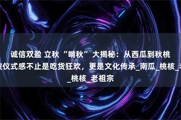 诚信双盈 立秋 “啃秋” 大揭秘:从西瓜到秋桃,这波仪式感不止是吃货狂欢,更是文化传承_南瓜_桃核_老祖宗
