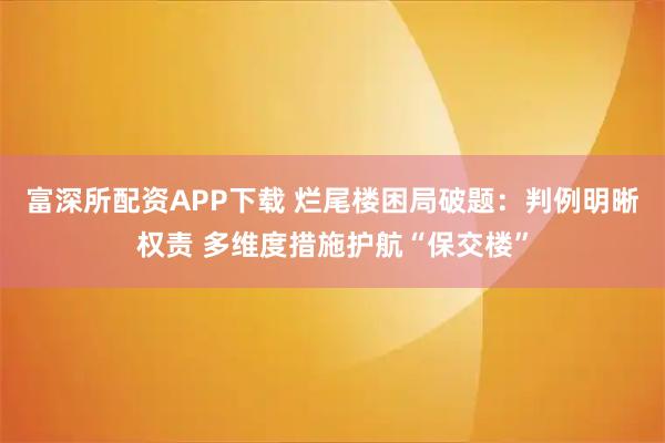 富深所配资APP下载 烂尾楼困局破题：判例明晰权责 多维度措施护航“保交楼”