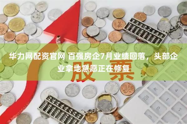 华力网配资官网 百强房企7月业绩回落，头部企业拿地意愿正在修复