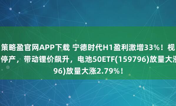 策略盈官网APP下载 宁德时代H1盈利激增33%！枧下窝锂矿停产，带动锂价飙升，电池50ETF(159796)放量大涨2.79%！