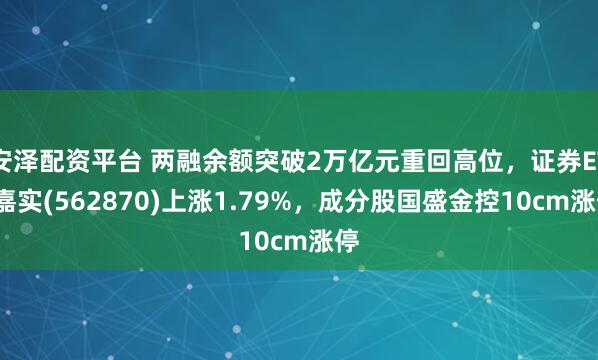 安泽配资平台 两融余额突破2万亿元重回高位，证券ETF嘉实(562870)上涨1.79%，成分股国盛金控10cm涨停