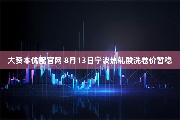 大资本优配官网 8月13日宁波热轧酸洗卷价暂稳