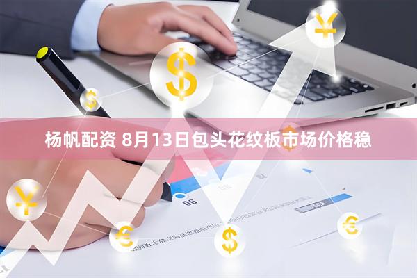 杨帆配资 8月13日包头花纹板市场价格稳