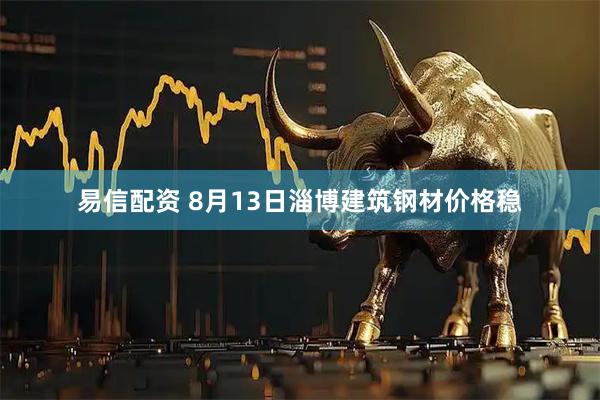易信配资 8月13日淄博建筑钢材价格稳