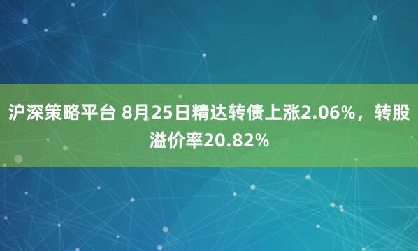 沪深策略平台 8月25日精达转债上涨2.06%，转股溢价率20.82%