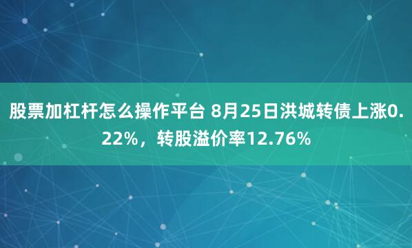 股票加杠杆怎么操作平台 8月25日洪城转债上涨0.22%，转股溢价率12.76%