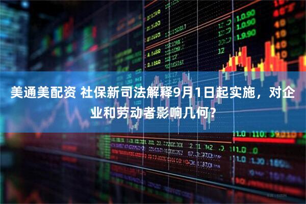 美通美配资 社保新司法解释9月1日起实施,对企业和劳动者影响几何?