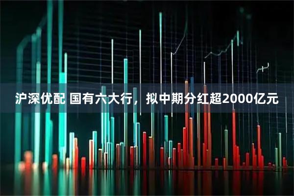 沪深优配 国有六大行,拟中期分红超2000亿元