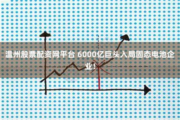 温州股票配资网平台 6000亿巨头入局固态电池企业！