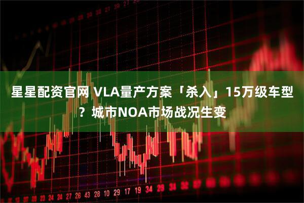星星配资官网 VLA量产方案「杀入」15万级车型？城市NOA市场战况生变