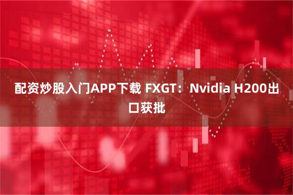 配资炒股入门APP下载 FXGT:Nvidia H200出口获批