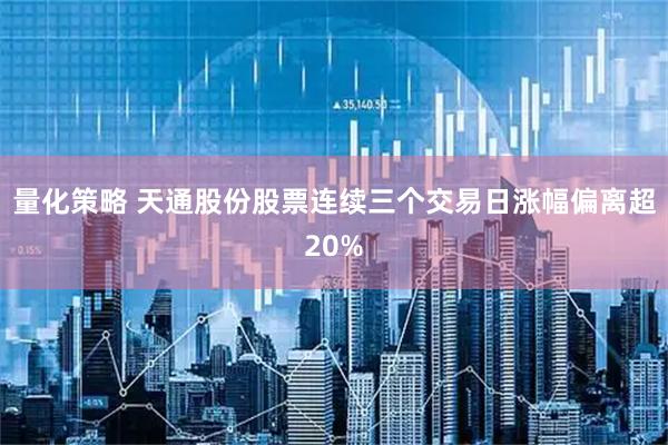 量化策略 天通股份股票连续三个交易日涨幅偏离超20%